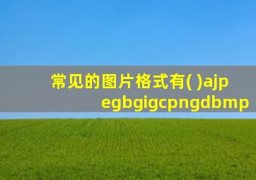 常见的图片格式有( )ajpegbgigcpngdbmp